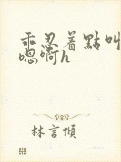 乖忍着点叫出来嗯啊h