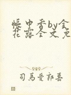 帐中香by金银花露全文免费阅读无弹窗大结局