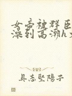 女帝被群臣伦流澡到高潮h文