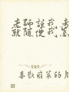 老师说我考好了就随便我怎样
