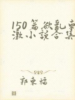 150篇欲乱刺激小说合集封面