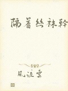 隔着丝袜干