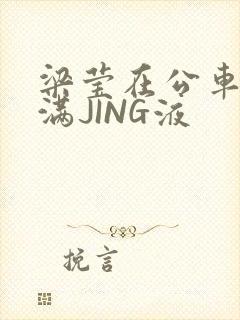 梁莹在公车被灌满JING液