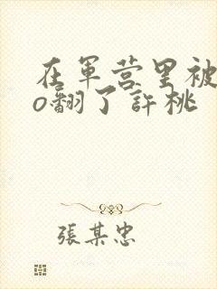 在军营里被cao翻了许桃