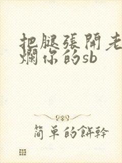 把腿张开老子臊烂你的sb