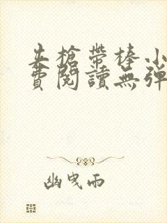 夹枪带棒小说免费阅读无弹窗笔趣