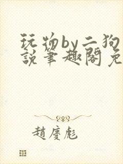 玩物by二狗小说笔趣阁免费阅读