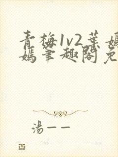 青梅1v2叶嫣嫣笔趣阁免费阅读