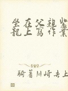 坐在父亲紫色大龙上写作业