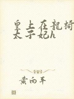 皇上在龙椅上c太子妃h