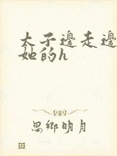 太子边走边挺进她的h