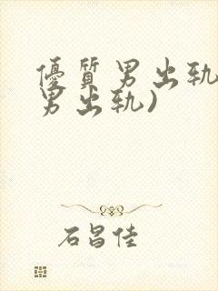 优质男出轨h(男出轨)