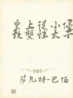 皇上从小侵犯调教双性太子小说
