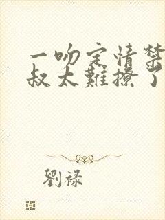 一吻定情禁欲小叔太难撩了