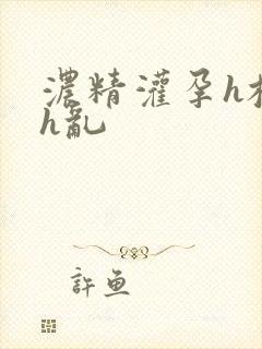 浓精灌孕h校园h乱