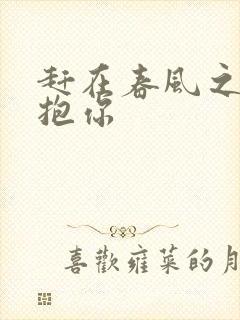 赶在春风之前拥抱你
