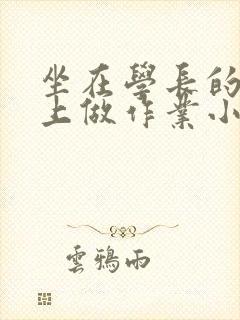 坐在学长的巨大上做作业小说
