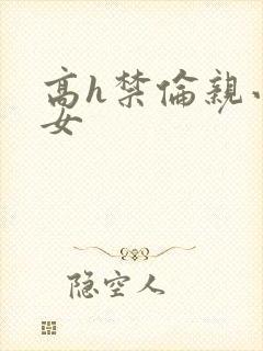 高h禁伦亲小幺女