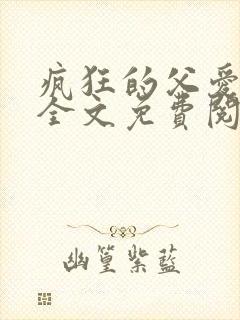 疯狂的父爱小说全文免费阅读