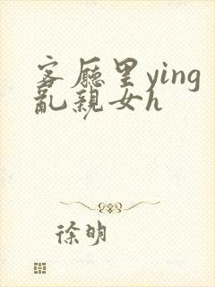 客厅里ying乱亲女h