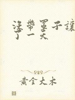 没带罩子让他C了一天
