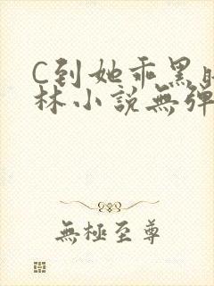 C到她乖黑暗森林小说无弹窗