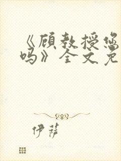 《顾教授您睡了吗》全文免费阅读