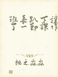 班长趴下让我C了一节课作文