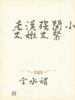 老汉强开小嫩苞又嫩又紧