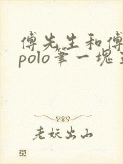 傅先生和傅太太polo笔一块五花肉