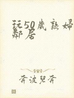 玩50岁熟妇女邻居