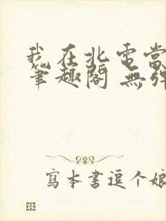 我在北电当教兽笔趣阁 无弹窗