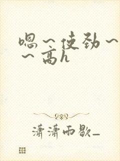 嗯～使劲～别停～高h