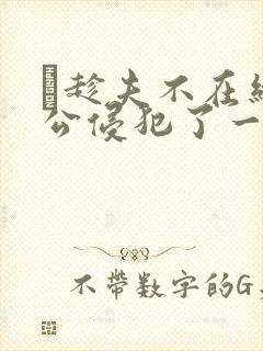 巜趁夫不在给给公侵犯了一天