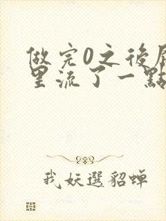 做完0之后屁股里流了一点血