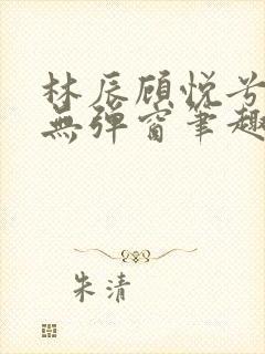 林辰顾悦兮正版无弹窗笔趣阁