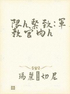 限h紧致:军人教官肉h