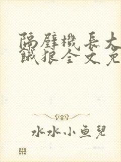 隔壁机长大叔是饿狼全文免费阅读