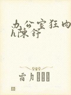 办公室狂肉校花h陈舒