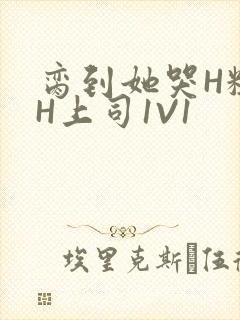 脔到她哭H粗话H上司1V1