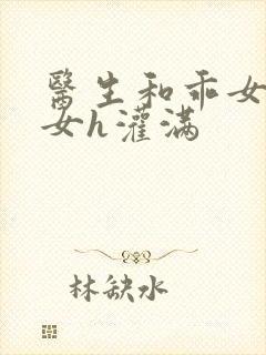 医生和乖女h攵女h灌满