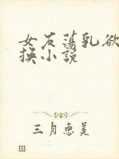 女友荡乳欲伦交换小说