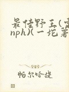 最佳野王(电竞nph)(一坨薯饼)_