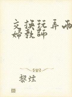 交换玩弄两个美妇教师