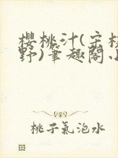 樱桃汁(宋枝江野)笔趣阁小说渡欲