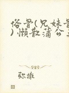 俗骨(兄妹骨科) 懒散蒲公英结局