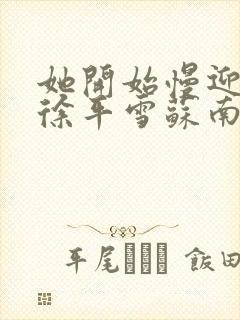 她开始慢迎迎合徐平雪苏南风