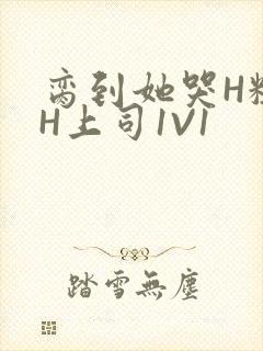 脔到她哭H粗话H上司1V1