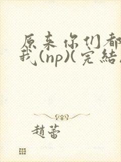 原来你们都想上我(np)(完结)