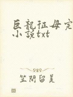 巨龙征母完结版小说txt